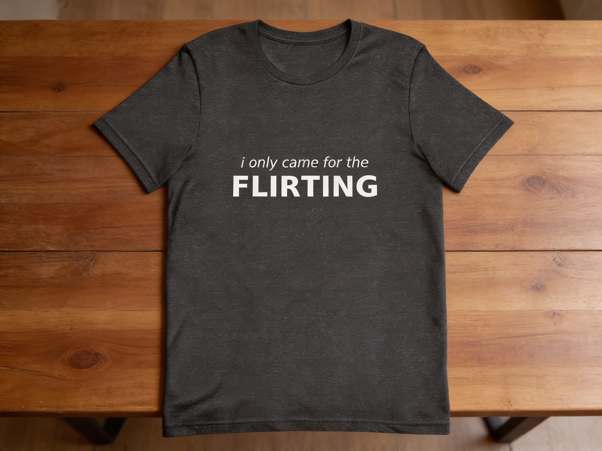 i only came for the flirting t-shirt